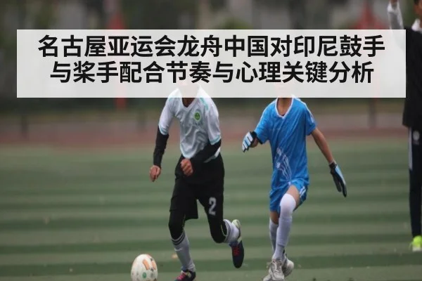 名古屋亚运会龙舟中国对印尼鼓手与桨手配合节奏与心理关键分析