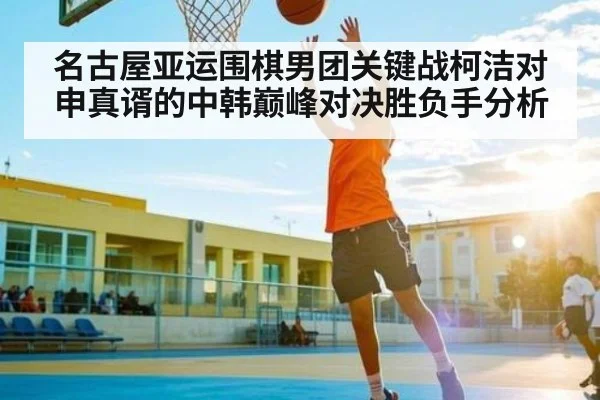 名古屋亚运围棋男团关键战柯洁对申真谞的中韩巅峰对决胜负手分析