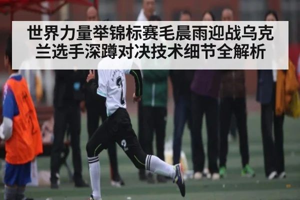 世界力量举锦标赛毛晨雨迎战乌克兰选手深蹲对决技术细节全解析