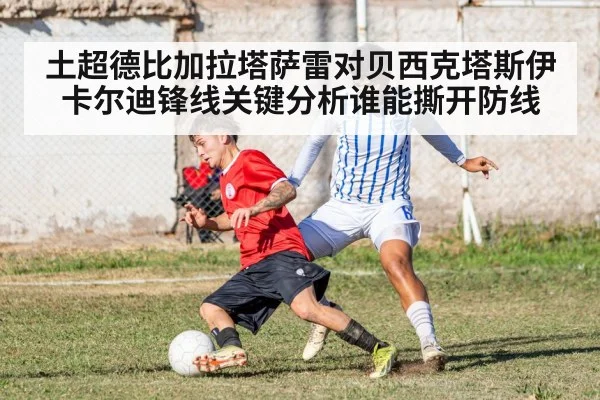 土超德比加拉塔萨雷对贝西克塔斯伊卡尔迪锋线关键分析谁能撕开防线