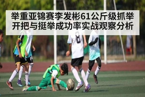 举重亚锦赛李发彬61公斤级抓举开把与挺举成功率实战观察分析